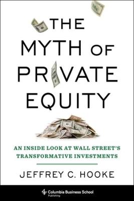 The Myth of Private Equity: An Inside Look at Wall Street’s Transformative Investments - Jeffrey C. Hooke - cover