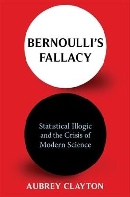 Bernoulli's Fallacy: Statistical Illogic and the Crisis of Modern Science - Aubrey Clayton - cover