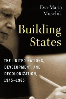 Building States: The United Nations, Development, and Decolonization, 1945-1965 - Eva-Maria Muschik - cover