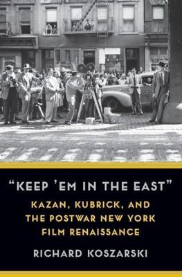 "Keep 'Em in the East": Kazan, Kubrick, and the Postwar New York Film Renaissance - Richard Koszarski - cover