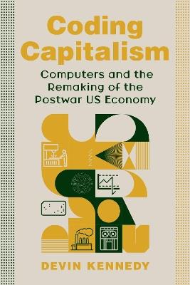 Coding Capitalism: Computers and the Remaking of the Postwar US Economy - Devin Kennedy - cover