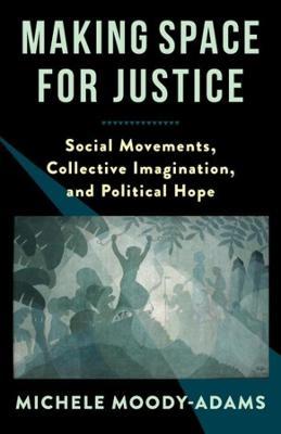 Making Space for Justice: Social Movements, Collective Imagination, and Political Hope - Michele Moody-Adams - cover