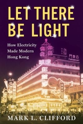 Let There Be Light: How Electricity Made Modern Hong Kong - Mark Clifford - cover