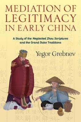 Mediation of Legitimacy in Early China: A Study of the Neglected Zhou Scriptures and the Grand Duke Traditions - Yegor Grebnev - cover