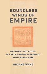 Boundless Winds of Empire: Rhetoric and Ritual in Early Choson Diplomacy with Ming China