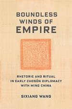 Boundless Winds of Empire: Rhetoric and Ritual in Early Choson Diplomacy with Ming China