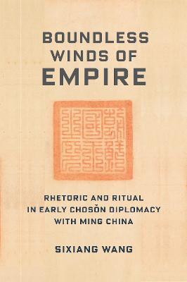 Boundless Winds of Empire: Rhetoric and Ritual in Early Choson Diplomacy with Ming China - Sixiang Wang - cover