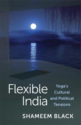 Flexible India: Yoga's Cultural and Political Tensions - Shameem Black - cover