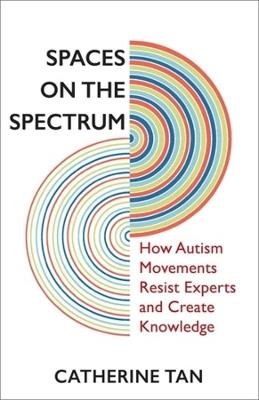 Spaces on the Spectrum: How Autism Movements Resist Experts and Create Knowledge - Catherine Tan - cover