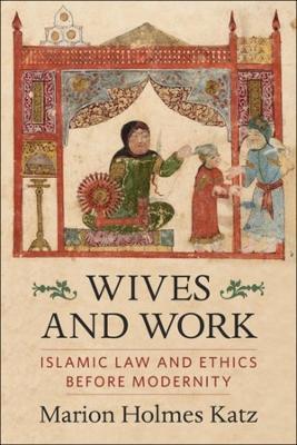 Wives and Work: Islamic Law and Ethics Before Modernity - Marion Holmes Katz - cover