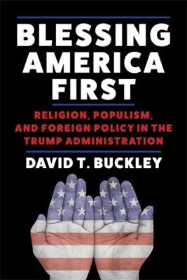 Blessing America First: Religion, Populism, and Foreign Policy in the Trump Administration - David Buckley - cover