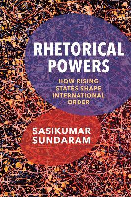 Rhetorical Powers: How Rising States Shape International Order - Sasikumar Sundaram - cover