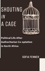 Shouting in a Cage: Political Life After Authoritarian Co-optation in North Africa