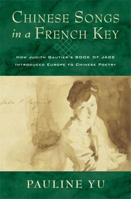 Chinese Songs in a French Key: How Judith Gautier's Book of Jade Introduced Europe to Chinese Poetry - Pauline Yu - cover