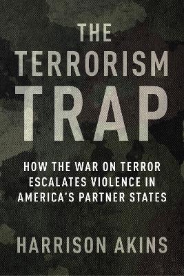 The Terrorism Trap: How the War on Terror Escalates Violence in America's Partner States - Harrison Akins - cover