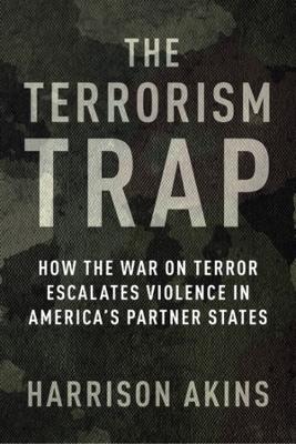 The Terrorism Trap: How the War on Terror Escalates Violence in America's Partner States - Harrison Akins - cover