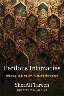 Perilous Intimacies: Debating Hindu-Muslim Friendship After Empire - SherAli Tareen - cover