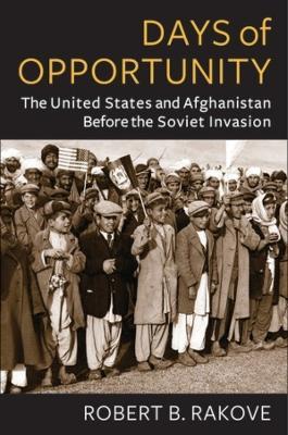 Days of Opportunity: The United States and Afghanistan Before the Soviet Invasion - Robert Rakove - cover