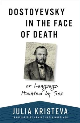 Dostoyevsky in the Face of Death: or Language Haunted by Sex - Julia Kristeva - cover