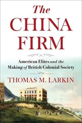 The China Firm: American Elites and the Making of British Colonial Society - Thomas Larkin - cover