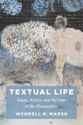 Textual Life: Islam, Africa, and the Fate of the Humanities - Wendell Marsh - cover