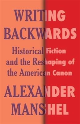 Writing Backwards: Historical Fiction and the Reshaping of the American Canon - Alexander Manshel - cover