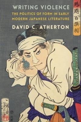 Writing Violence: The Politics of Form in Early Modern Japanese Literature - David C. Atherton - cover