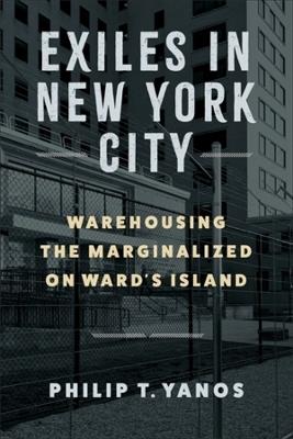 Exiles in New York City: Warehousing the Marginalized on Ward's Island - Philip T. Yanos - cover