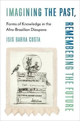 Imagining the Past, Remembering the Future: Forms of Knowledge in the Afro-Brazilian Diaspora - Isis Barra Costa - cover