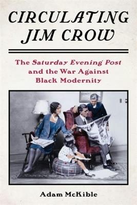 Circulating Jim Crow: The Saturday Evening Post and the War Against Black Modernity - Adam McKible - cover