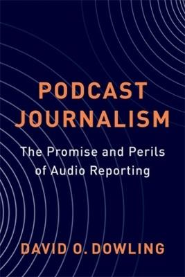 Podcast Journalism: The Promise and Perils of Audio Reporting - David Dowling - cover
