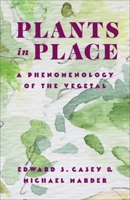 Plants in Place: A Phenomenology of the Vegetal - Edward S. Casey,Michael Marder - cover