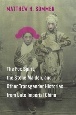 The Fox Spirit, the Stone Maiden, and Other Transgender Histories from Late Imperial China - Matthew H. Sommer - cover