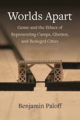 Worlds Apart: Genre and the Ethics of Representing Camps, Ghettos, and Besieged Cities - Benjamin Paloff - cover