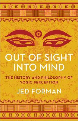 Out of Sight, Into Mind: The History and Philosophy of Yogic Perception - Jed Forman - cover