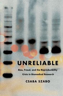 Unreliable: Bias, Fraud, and the Reproducibility Crisis in Biomedical Research - Csaba Szabo - cover