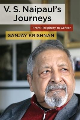 V. S. Naipaul's Journeys: From Periphery to Center - Sanjay Krishnan - cover