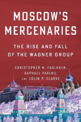 Moscow’s Mercenaries: The Rise and Fall of the Wagner Group - Christopher M. Faulkner,Raphael Parens,Colin P. Clarke - cover