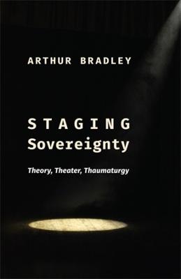 Staging Sovereignty: Theory, Theater, Thaumaturgy - Arthur Bradley - cover