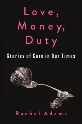 Love, Money, Duty: Stories of Care in Our Times - Rachel Adams - cover