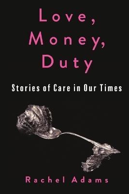 Love, Money, Duty: Stories of Care in Our Times - Rachel Adams - cover
