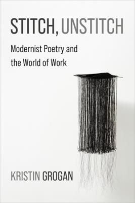 Stitch, Unstitch: Modernist Poetry and the World of Work - Kristin Grogan - cover