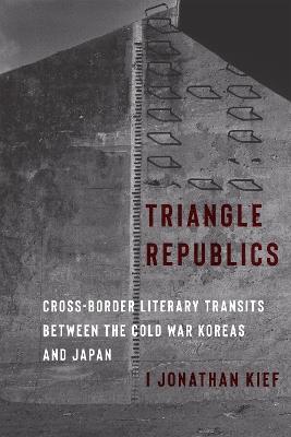 Triangle Republics: Cross-Border Literary Transits Between the Cold War Koreas and Japan - I Jonathan Kief - cover