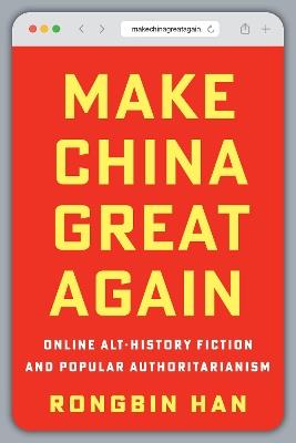 Make China Great Again: Online Alt-History Fiction and Popular Authoritarianism - Rongbin Han - cover