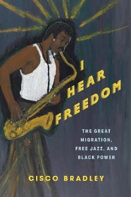 I Hear Freedom: The Great Migration, Free Jazz, and Black Power - Cisco Bradley - cover