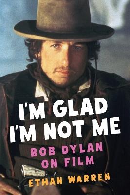I'm Glad I'm Not Me: Bob Dylan on Film - Ethan Warren - cover