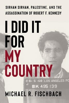 I Did It for My Country: Sirhan Sirhan, Palestine, and the Assassination of Robert F. Kennedy - Michael Fischbach - cover