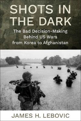 Shots in the Dark: The Bad Decision-Making Behind US Wars from Korea to Afghanistan - James Lebovic - cover