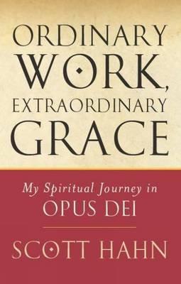 Ordinary Work, Extraordinary Grace: My Spiritual Journey in Opus Dei - Scott W. Hahn - cover