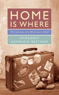 Home is Where: The Journeys of a Missionary Child - Margaret Newbigin Beetham - cover